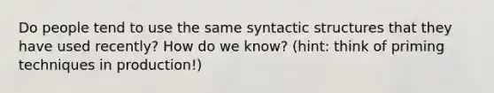 Do people tend to use the same syntactic structures that they have used recently? How do we know? (hint: think of priming techniques in production!)