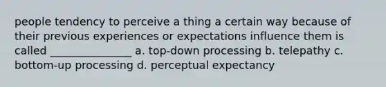 people tendency to perceive a thing a certain way because of their previous experiences or expectations influence them is called _______________ a. top-down processing b. telepathy c. bottom-up processing d. perceptual expectancy