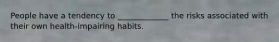 People have a tendency to _____________ the risks associated with their own health-impairing habits.