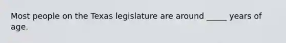 Most people on the Texas legislature are around _____ years of age.