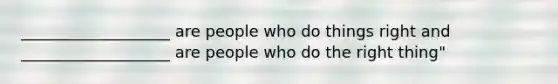 ___________________ are people who do things right and ___________________ are people who do the right thing"