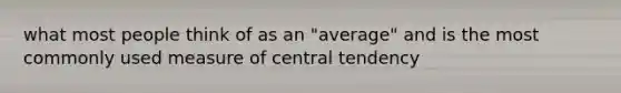 what most people think of as an "average" and is the most commonly used measure of central tendency