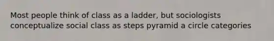 Most people think of class as a ladder, but sociologists conceptualize social class as steps pyramid a circle categories