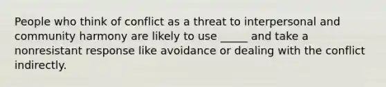 People who think of conflict as a threat to interpersonal and community harmony are likely to use _____ and take a nonresistant response like avoidance or dealing with the conflict indirectly.