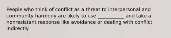 People who think of conflict as a threat to interpersonal and community harmony are likely to use ___________ and take a nonresistant response like avoidance or dealing with conflict indirectly.