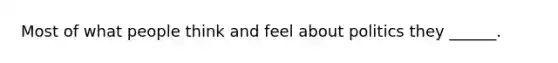 Most of what people think and feel about politics they ______.