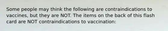 Some people may think the following are contraindications to vaccines, but they are NOT. The items on the back of this flash card are NOT contraindications to vaccination: