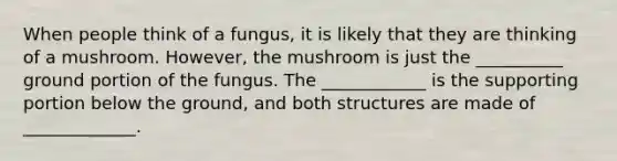 When people think of a fungus, it is likely that they are thinking of a mushroom. However, the mushroom is just the __________ ground portion of the fungus. The ____________ is the supporting portion below the ground, and both structures are made of _____________.