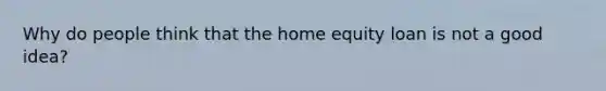 Why do people think that the home equity loan is not a good idea?