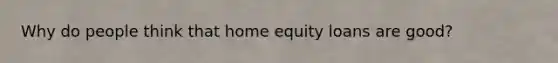 Why do people think that home equity loans are good?