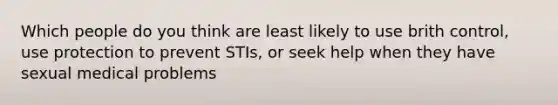 Which people do you think are least likely to use brith control, use protection to prevent STIs, or seek help when they have sexual medical problems