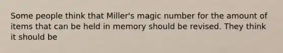 Some people think that Miller's magic number for the amount of items that can be held in memory should be revised. They think it should be