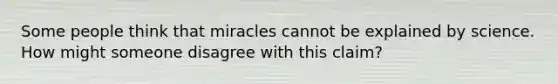 Some people think that miracles cannot be explained by science. How might someone disagree with this claim?