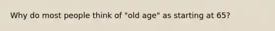 Why do most people think of "old age" as starting at 65?