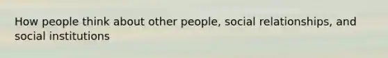 How people think about other people, social relationships, and social institutions