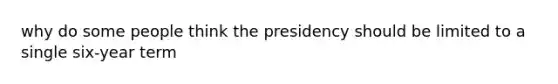 why do some people think the presidency should be limited to a single six-year term