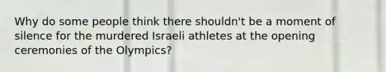 Why do some people think there shouldn't be a moment of silence for the murdered Israeli athletes at the opening ceremonies of the Olympics?