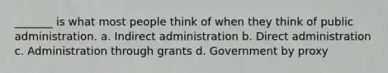 _______ is what most people think of when they think of public administration. a. Indirect administration b. Direct administration c. Administration through grants d. Government by proxy