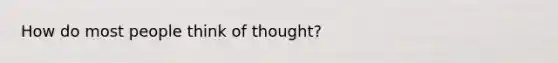 How do most people think of thought?