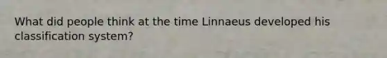 What did people think at the time Linnaeus developed his classification system?