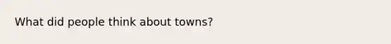 What did people think about towns?