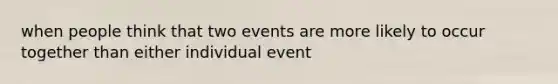 when people think that two events are more likely to occur together than either individual event