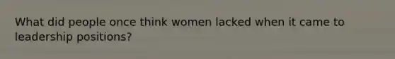 What did people once think women lacked when it came to leadership positions?