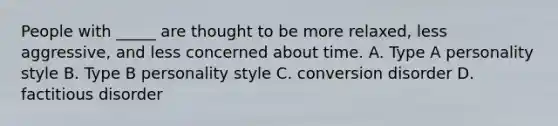 People with _____ are thought to be more relaxed, less aggressive, and less concerned about time. A. Type A personality style B. Type B personality style C. conversion disorder D. factitious disorder