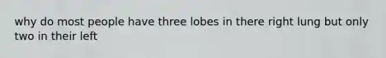 why do most people have three lobes in there right lung but only two in their left