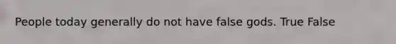 People today generally do not have false gods. True False