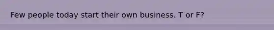 Few people today start their own business. T or F?