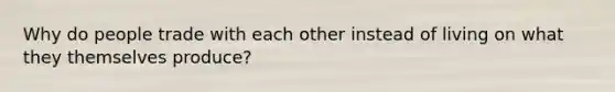 Why do people trade with each other instead of living on what they themselves produce?