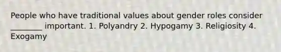 People who have traditional values about gender roles consider ________ important. 1. Polyandry 2. Hypogamy 3. Religiosity 4. Exogamy