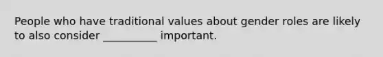 People who have traditional values about gender roles are likely to also consider __________ important.