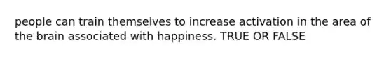 people can train themselves to increase activation in the area of <a href='https://www.questionai.com/knowledge/kLMtJeqKp6-the-brain' class='anchor-knowledge'>the brain</a> associated with happiness. TRUE OR FALSE