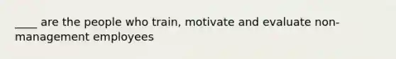 ____ are the people who train, motivate and evaluate non-management employees