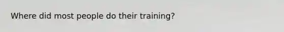 Where did most people do their training?