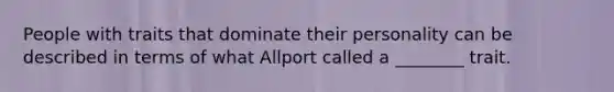 People with traits that dominate their personality can be described in terms of what Allport called a ________ trait.