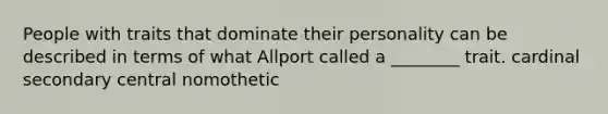 People with traits that dominate their personality can be described in terms of what Allport called a ________ trait. cardinal secondary central nomothetic