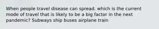 When people travel disease can spread. which is the current mode of travel that is likely to be a big factor in the next pandemic? Subways ship buses airplane train