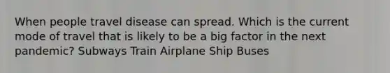 When people travel disease can spread. Which is the current mode of travel that is likely to be a big factor in the next pandemic? Subways Train Airplane Ship Buses