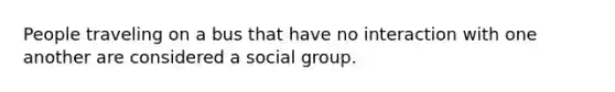 People traveling on a bus that have no interaction with one another are considered a social group.