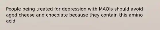 People being treated for depression with MAOIs should avoid aged cheese and chocolate because they contain this amino acid.