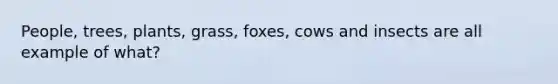 People, trees, plants, grass, foxes, cows and insects are all example of what?