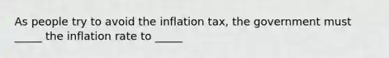 As people try to avoid the inflation tax, the government must _____ the inflation rate to _____