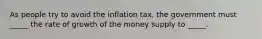 As people try to avoid the inflation tax, the government must _____ the rate of growth of the money supply to _____.