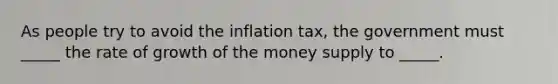 As people try to avoid the inflation tax, the government must _____ the rate of growth of the money supply to _____.