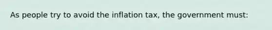 As people try to avoid the inflation tax, the government must: