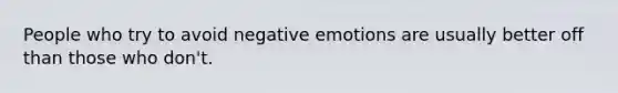 People who try to avoid negative emotions are usually better off than those who don't.