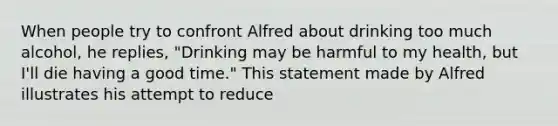 When people try to confront Alfred about drinking too much alcohol, he replies, "Drinking may be harmful to my health, but I'll die having a good time." This statement made by Alfred illustrates his attempt to reduce